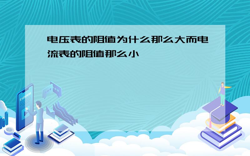 电压表的阻值为什么那么大而电流表的阻值那么小