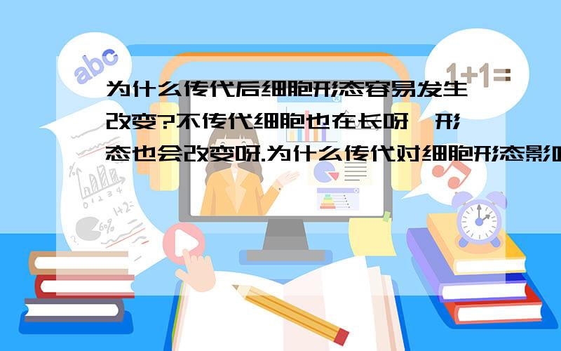 为什么传代后细胞形态容易发生改变?不传代细胞也在长呀,形态也会改变呀.为什么传代对细胞形态影响那么大?怎样尽可能的在传代过程中保住细胞原来的形态?是不是传代对细胞进入分裂G期