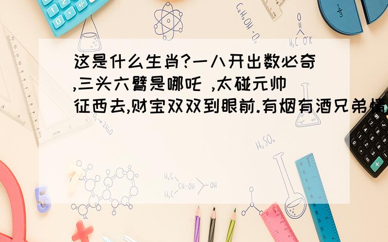 这是什么生肖?一八开出数必奇,三头六臂是哪吒 ,太碰元帅征西去,财宝双双到眼前.有烟有酒兄弟情,蛇一八开出数必奇,三头六臂是哪吒 ,太碰元帅征西去,财宝双双到眼前.有烟有酒兄弟情,蛇马