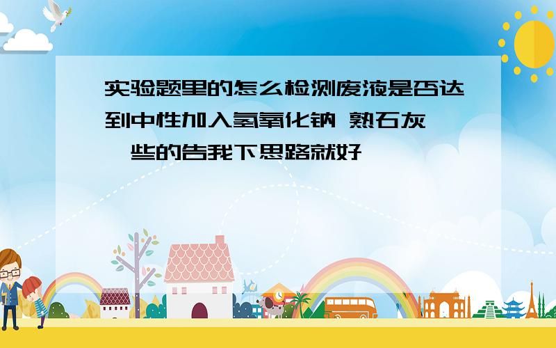 实验题里的怎么检测废液是否达到中性加入氢氧化钠 熟石灰 一些的告我下思路就好