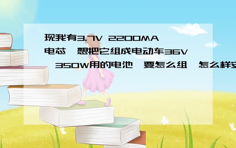 现我有3.7V 2200MA电芯,想把它组成电动车36V,350W用的电池,要怎么组,怎么样安全点,耐用些.