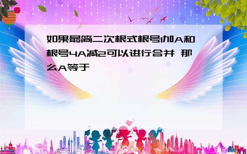 如果最简二次根式根号1加A和根号4A减2可以进行合并 那么A等于