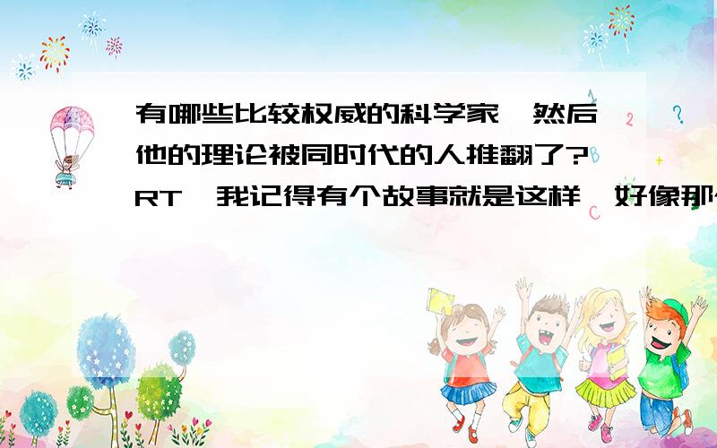 有哪些比较权威的科学家,然后他的理论被同时代的人推翻了?RT,我记得有个故事就是这样,好像那个人还给他寄过一封信,纠正他.