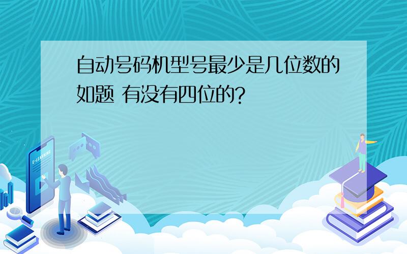 自动号码机型号最少是几位数的如题 有没有四位的?