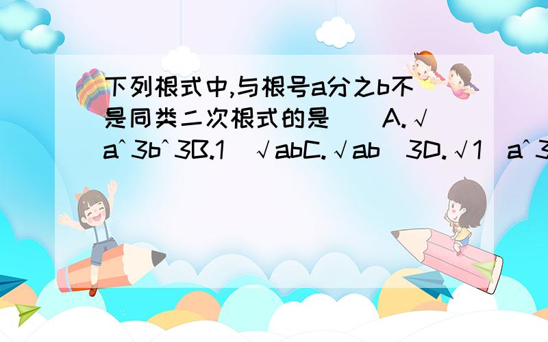 下列根式中,与根号a分之b不是同类二次根式的是（）A.√aˆ3bˆ3B.1／√abC.√ab／3D.√1／aˆ3b