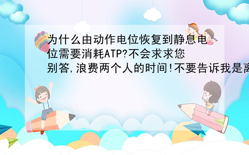 为什么由动作电位恢复到静息电位需要消耗ATP?不会求求您别答,浪费两个人的时间!不要告诉我是离子主动运输,这是协助扩散!