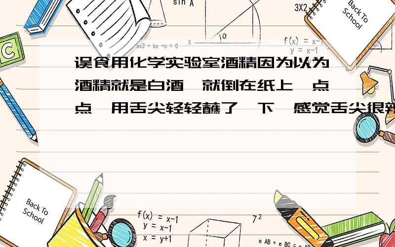 误食用化学实验室酒精因为以为酒精就是白酒,就倒在纸上一点点,用舌尖轻轻蘸了一下,感觉舌尖很辣,这种感觉持续了2分钟.同学说酒精有剧毒,还会胃穿孔和双目失明.为此我很担心.我只蘸了