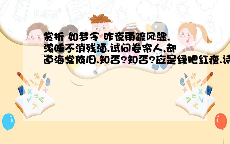 赏析 如梦令 昨夜雨疏风骤,浓睡不消残酒.试问卷帘人,却道海棠依旧.知否?知否?应是绿肥红瘦.诗词所描绘的画面特点是什么?表达了词人对故乡、往事的怀恋之情以及（ ）之情?