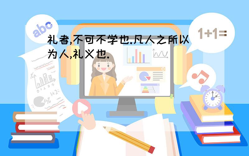 礼者,不可不学也.凡人之所以为人,礼义也.