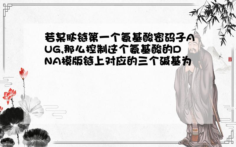 若某肽链第一个氨基酸密码子AUG,那么控制这个氨基酸的DNA模版链上对应的三个碱基为