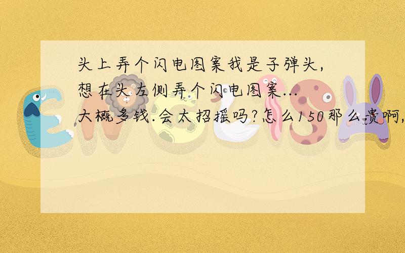 头上弄个闪电图案我是子弹头,想在头左侧弄个闪电图案...大概多钱.会太招摇吗?怎么150那么贵啊,不就弄个闪电图案就150 坑人啊