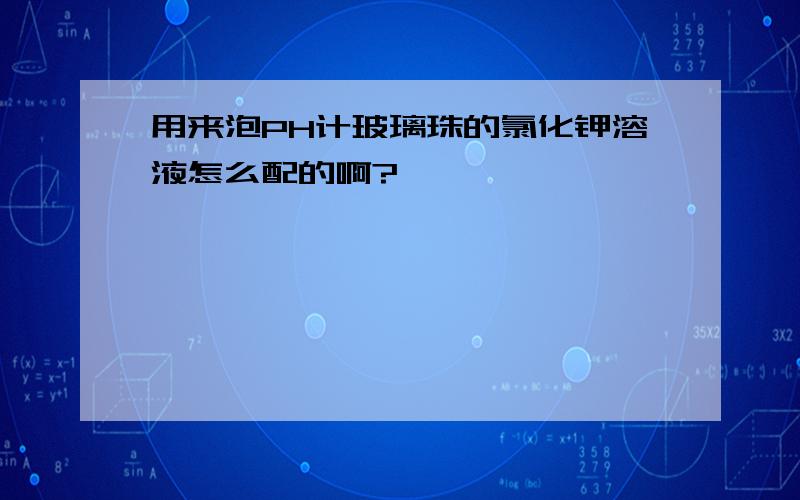 用来泡PH计玻璃珠的氯化钾溶液怎么配的啊?