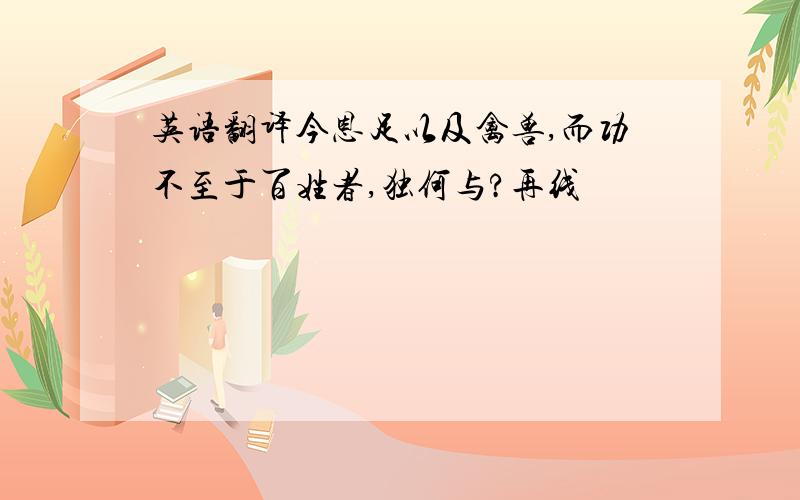 英语翻译今恩足以及禽兽,而功不至于百姓者,独何与?再线