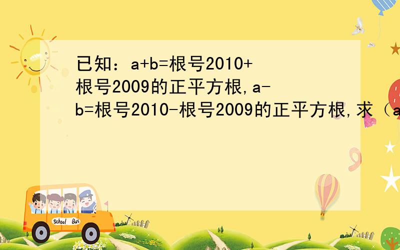 已知：a+b=根号2010+根号2009的正平方根,a-b=根号2010-根号2009的正平方根,求（a乘b）平方的值.