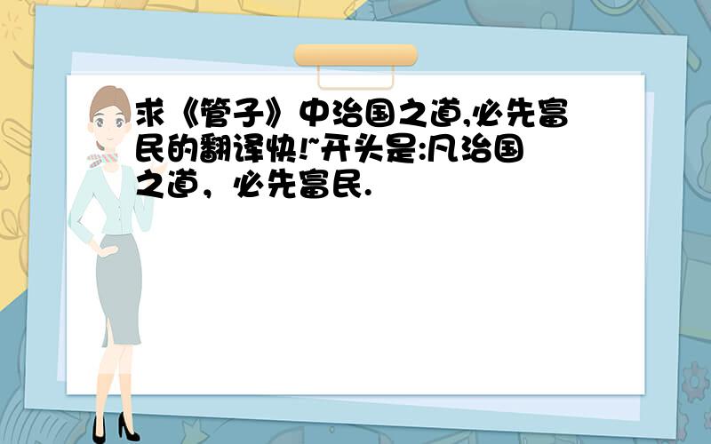 求《管子》中治国之道,必先富民的翻译快!~开头是:凡治国之道，必先富民.