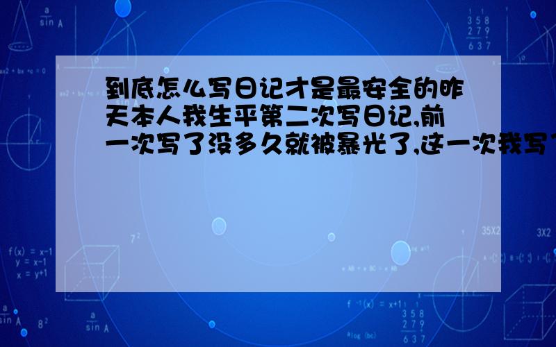 到底怎么写日记才是最安全的昨天本人我生平第二次写日记,前一次写了没多久就被暴光了,这一次我写了都不知道该往哪放,郁闷