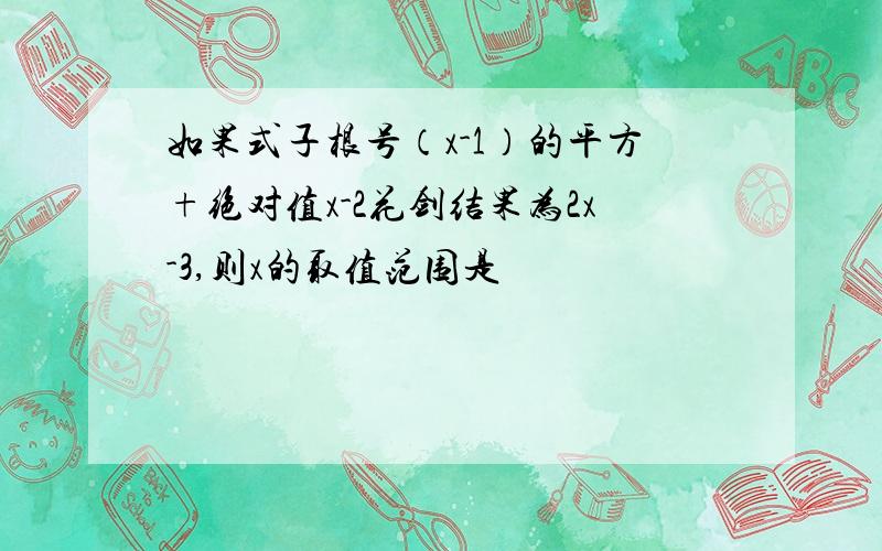 如果式子根号（x-1）的平方+绝对值x-2花剑结果为2x-3,则x的取值范围是