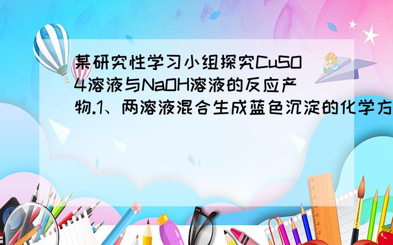 某研究性学习小组探究CuSO4溶液与NaOH溶液的反应产物.1、两溶液混合生成蓝色沉淀的化学方程式是________.沉淀放置一段时间后完全变为黑色,猜想是CuO.为验证这个猜想,将沉淀过滤、洗涤、烘