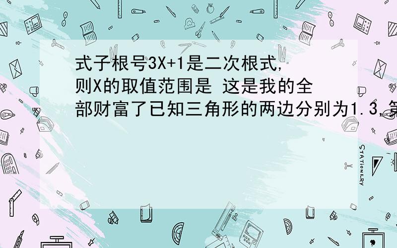 式子根号3X+1是二次根式,则X的取值范围是 这是我的全部财富了已知三角形的两边分别为1.3,第三边长是方程X2次方-5X+6=0的根,则这个三角形的周长计算根号12-根号3的结果为 若X为实数,则下列式