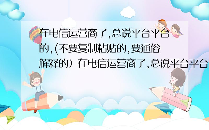 在电信运营商了,总说平台平台的,(不要复制粘贴的,要通俗解释的）在电信运营商了,总说平台平台的,是一大堆软硬件的组合啊,还是什么?最好通俗点解释.不要粘贴的,