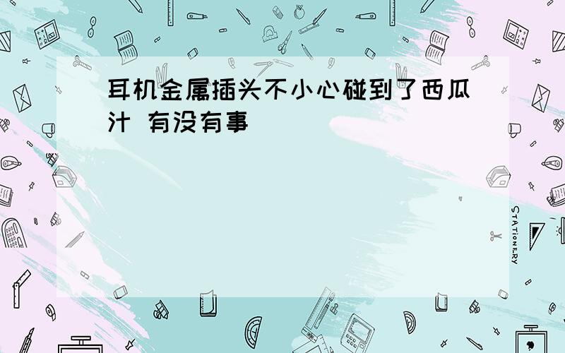 耳机金属插头不小心碰到了西瓜汁 有没有事