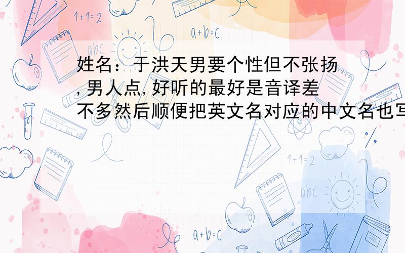 姓名：于洪天男要个性但不张扬,男人点,好听的最好是音译差不多然后顺便把英文名对应的中文名也写上再取几个呗，绝情老鼠的那个英文名字百度一下，意为摊贩...