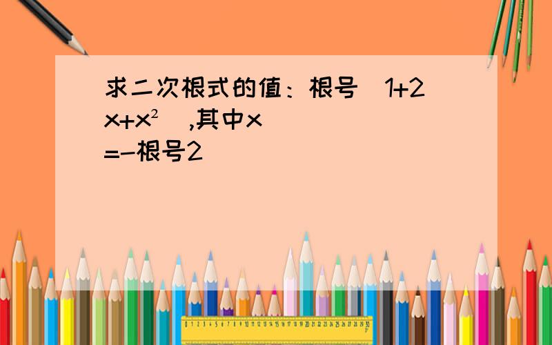 求二次根式的值：根号（1+2x+x²）,其中x=-根号2