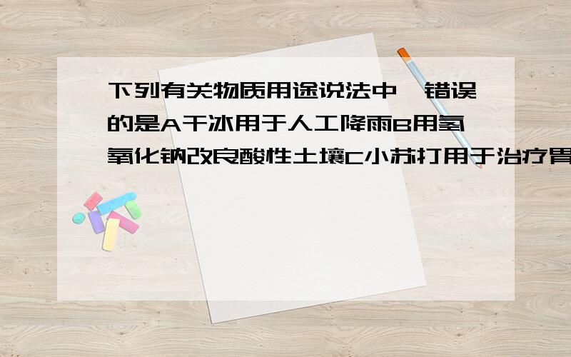 下列有关物质用途说法中,错误的是A干冰用于人工降雨B用氢氧化钠改良酸性土壤C小苏打用于治疗胃酸过多D用稀盐酸除去铁器表面的锈泽