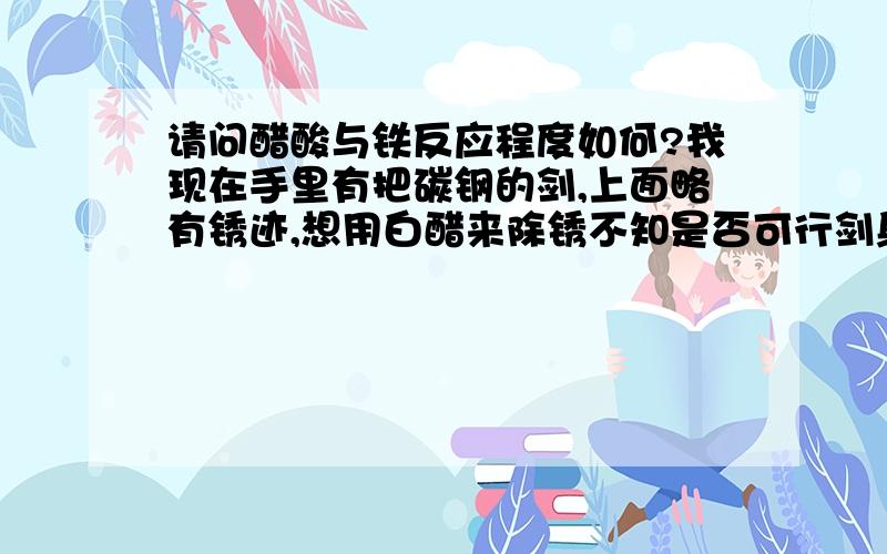 请问醋酸与铁反应程度如何?我现在手里有把碳钢的剑,上面略有锈迹,想用白醋来除锈不知是否可行剑身上有刻的花纹,所以尽量不要伤到剑身.（或者反应程度极弱……）谢谢大家了.