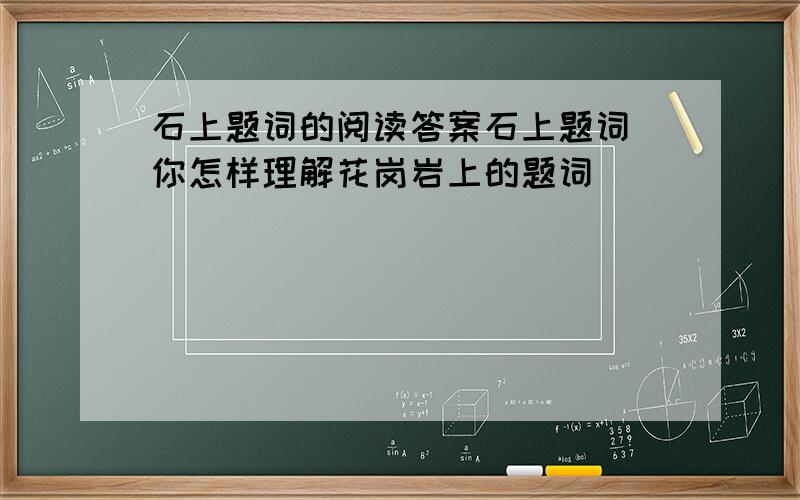 石上题词的阅读答案石上题词 你怎样理解花岗岩上的题词