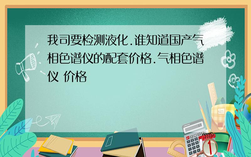 我司要检测液化.谁知道国产气相色谱仪的配套价格.气相色谱仪 价格