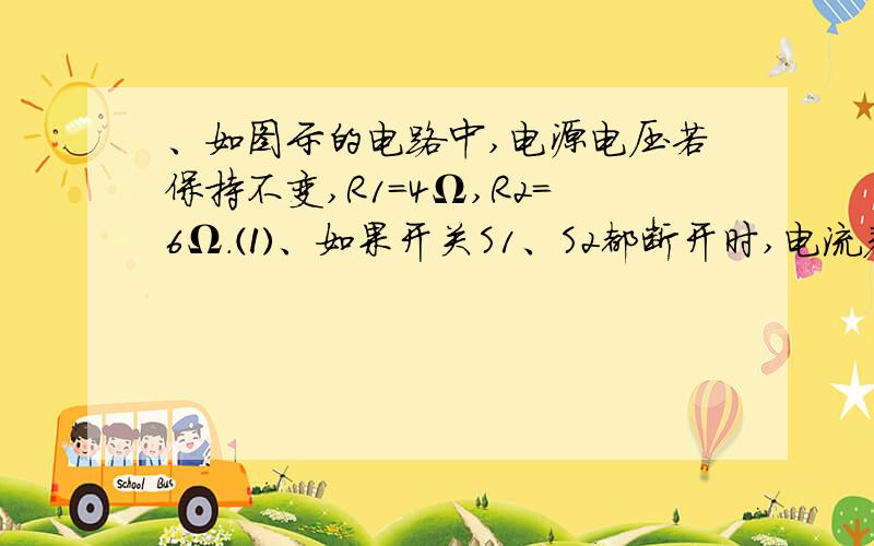 、如图示的电路中,电源电压若保持不变,R1=4Ω,R2=6Ω.⑴、如果开关S1、S2都断开时,电流表的示数为0.6A,那么电源电压是多大?⑵、如果开关S1、S2都闭合时,电流表的示数为2A,那么R3的阻值是多大?