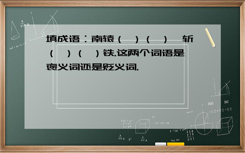 填成语：南辕（ ）（ ）、斩（ ）（ ）铁.这两个词语是褒义词还是贬义词.