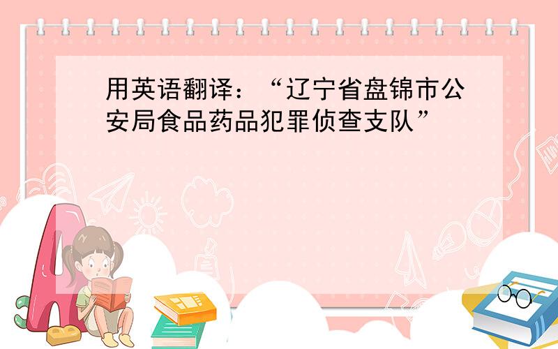 用英语翻译：“辽宁省盘锦市公安局食品药品犯罪侦查支队”