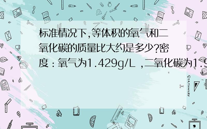 标准情况下,等体积的氧气和二氧化碳的质量比大约是多少?密度：氧气为1.429g/L ,二氧化碳为1.977/L