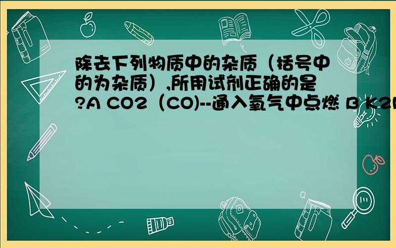 除去下列物质中的杂质（括号中的为杂质）,所用试剂正确的是?A CO2（CO)--通入氧气中点燃 B K2MnO4固体（KMnO4)--加热足够长时间 C KCl固体（KClO3）--加少量二氧化锰固体并加热 D CO(CO2)--通过足量