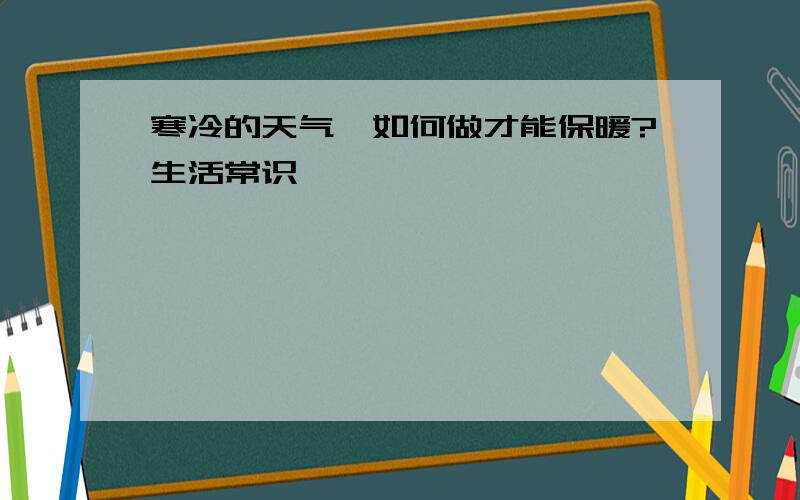 寒冷的天气,如何做才能保暖?生活常识