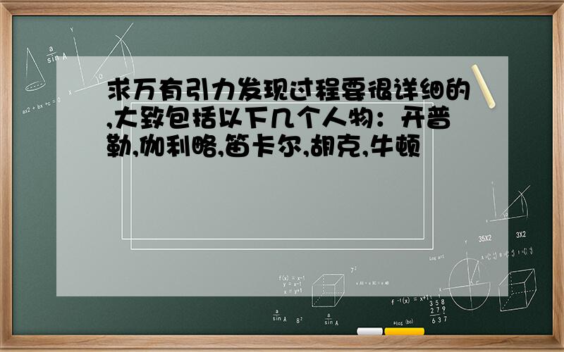 求万有引力发现过程要很详细的,大致包括以下几个人物：开普勒,伽利略,笛卡尔,胡克,牛顿