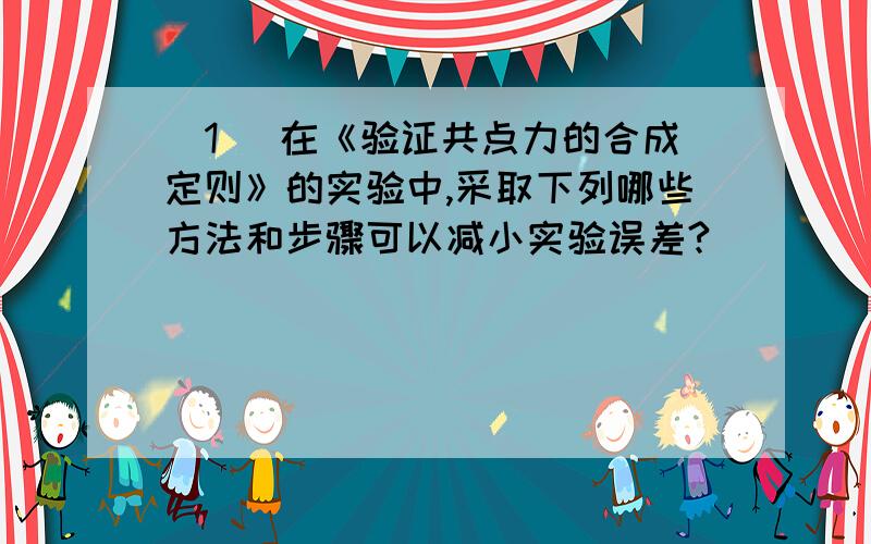 (1) 在《验证共点力的合成定则》的实验中,采取下列哪些方法和步骤可以减小实验误差?________________A．两个分力F1、F2间的夹角尽量大些B．两个分力F1、F2的大小要尽量大些C．拉橡皮条的细绳