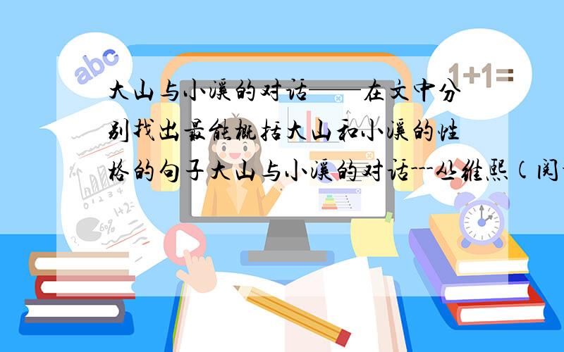 大山与小溪的对话——在文中分别找出最能概括大山和小溪的性格的句子大山与小溪的对话---丛维熙(阅读题)2008-03-05 20:56　巍峨是大山的肖像,威严是大山的华装.大山常以巍峨和威严,显示它