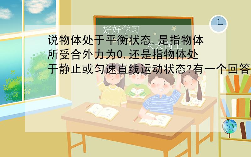 说物体处于平衡状态,是指物体所受合外力为0,还是指物体处于静止或匀速直线运动状态?有一个回答:他有可能在受着力的作用，例如使一个有速度不为零的物体，沿反方向运动，使他速度不