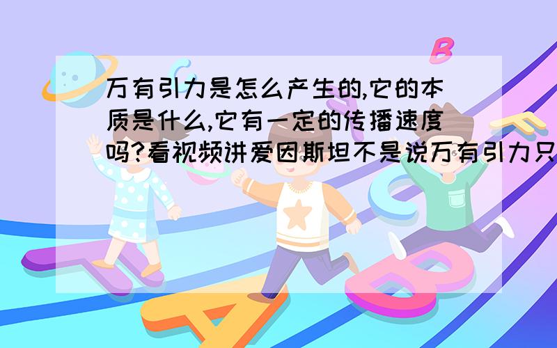 万有引力是怎么产生的,它的本质是什么,它有一定的传播速度吗?看视频讲爱因斯坦不是说万有引力只是一空间扭曲种现象吗？意思是不存在万有引力?