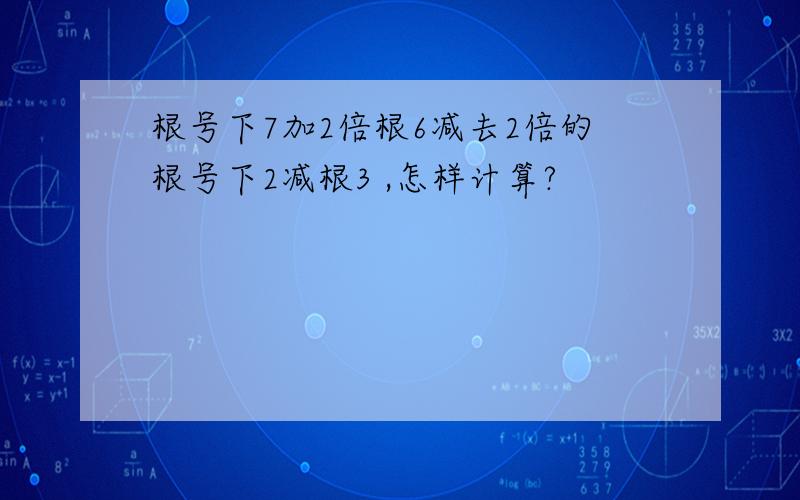 根号下7加2倍根6减去2倍的根号下2减根3 ,怎样计算?