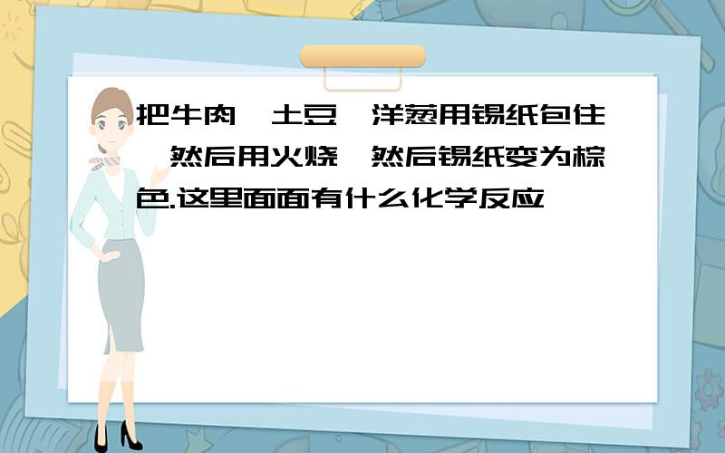 把牛肉,土豆,洋葱用锡纸包住,然后用火烧,然后锡纸变为棕色.这里面面有什么化学反应