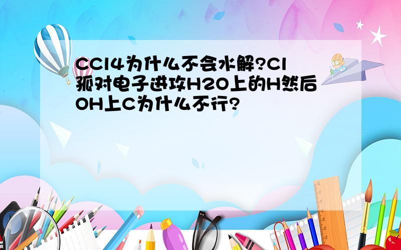 CCl4为什么不会水解?Cl孤对电子进攻H2O上的H然后OH上C为什么不行?