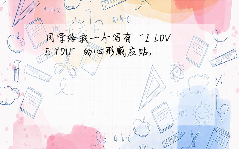 同学给我一个写有“I LOVE YOU”的心形感应贴,