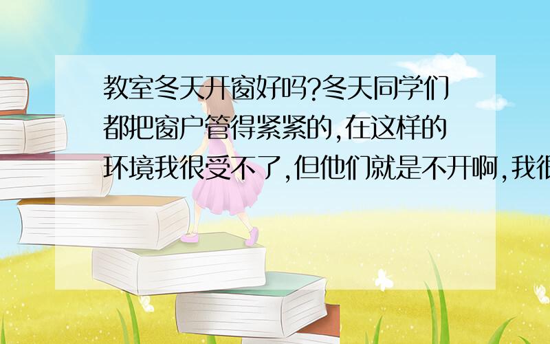 教室冬天开窗好吗?冬天同学们都把窗户管得紧紧的,在这样的环境我很受不了,但他们就是不开啊,我很无奈啊 ,知道这样久了不好,请你帮我分析一下这有什么危害,应该怎样把握开窗的次数?