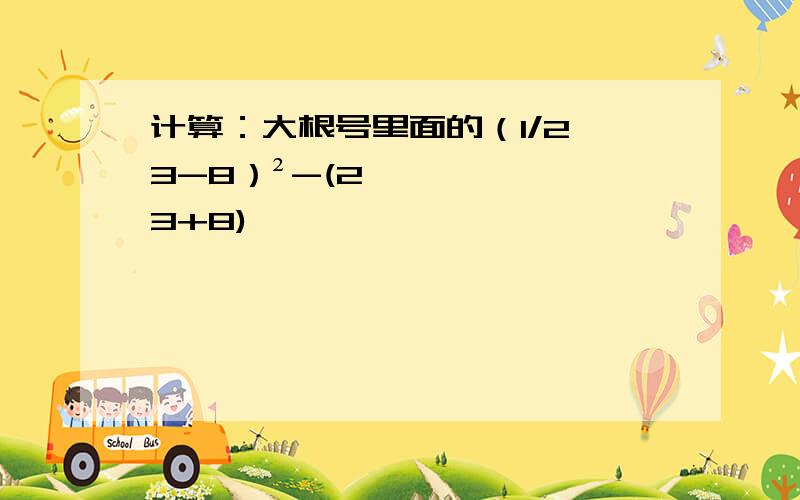 计算：大根号里面的（1/2√3-8）²-(2√3+8)