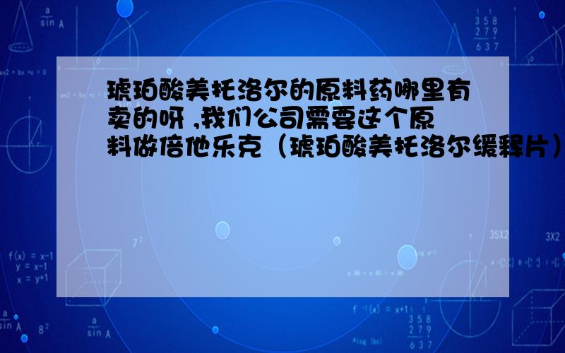 琥珀酸美托洛尔的原料药哪里有卖的呀 ,我们公司需要这个原料做倍他乐克（琥珀酸美托洛尔缓释片）,谁知道是要原料,不是成品呀