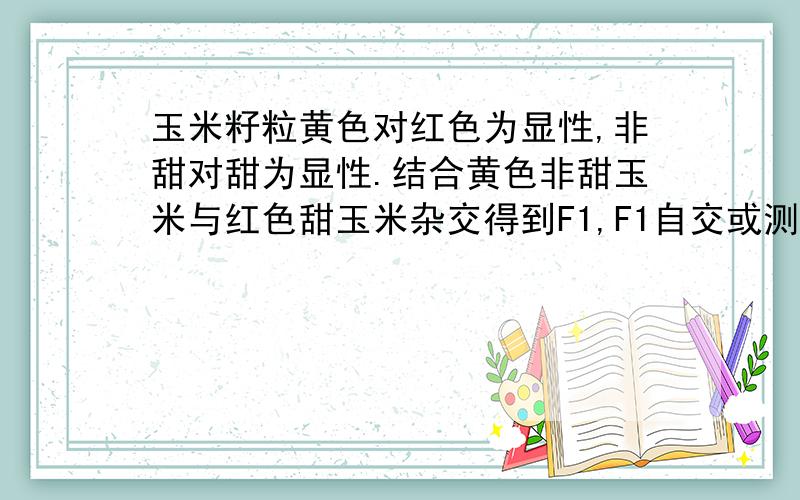 玉米籽粒黄色对红色为显性,非甜对甜为显性.结合黄色非甜玉米与红色甜玉米杂交得到F1,F1自交或测交下列预期结果不正确A自交结果黄色非甜与红甜比例：9:1B自交结果中黄色与红色比例3:1,非